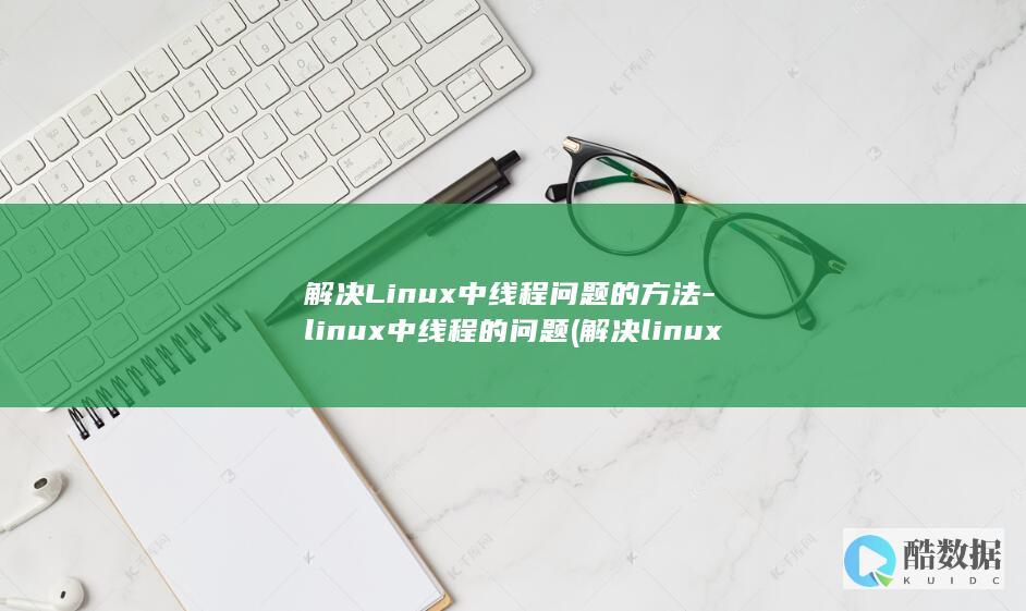解决Linux中线程问题的方法-linux中线程的问题 (解决linux环境失效问题)