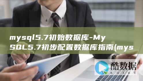 mysql5.7初始数据库-MySQL5.7初步配置数据库指南 (mysql5.7和8.0版本有什么区别)
