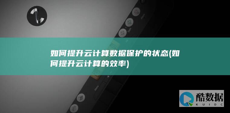 如何提升云计算数据保护的状态 (如何提升云计算的效率)