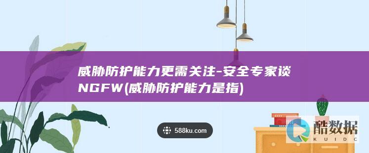 威胁防护能力更需关注-安全专家谈NGFW (威胁防护能力是指)