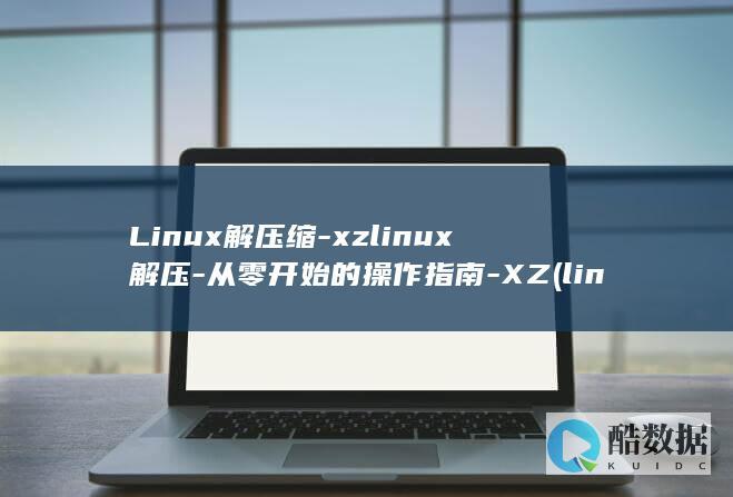 Linux解压缩-xzlinux解压-从零开始的操作指南-XZ (linux解压缩命令 tar.gz)