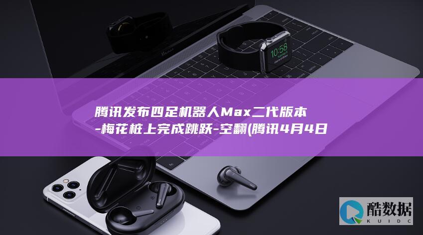 腾讯发布四足机器人Max二代版本-梅花桩上完成跳跃-空翻 (腾讯4月4日)