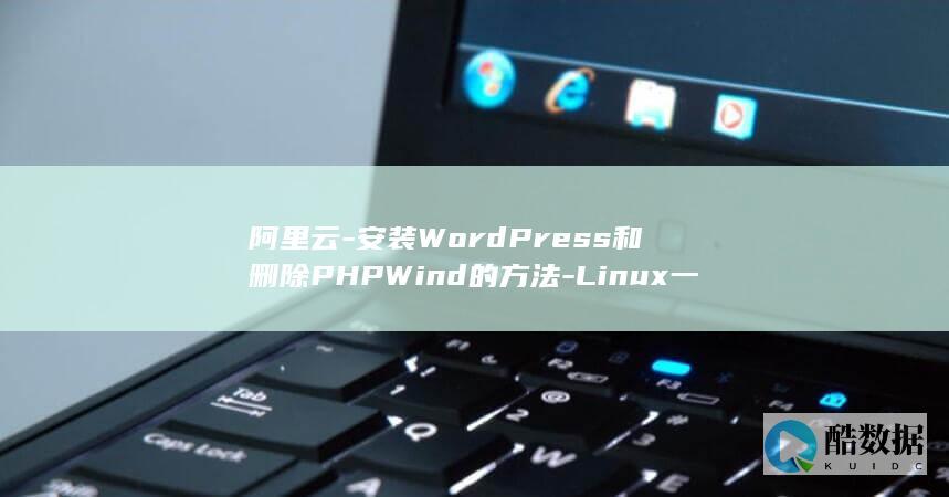 阿里云-安装WordPress和删除PHPWind的方法-Linux一键安装web环境 (阿里云安装软件)