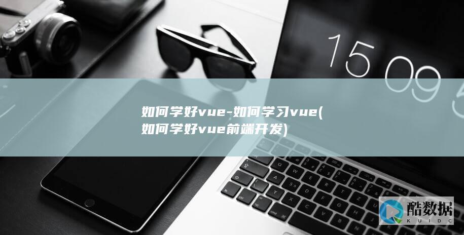 如何学好vue-如何学习vue (如何学好vue前端开发)