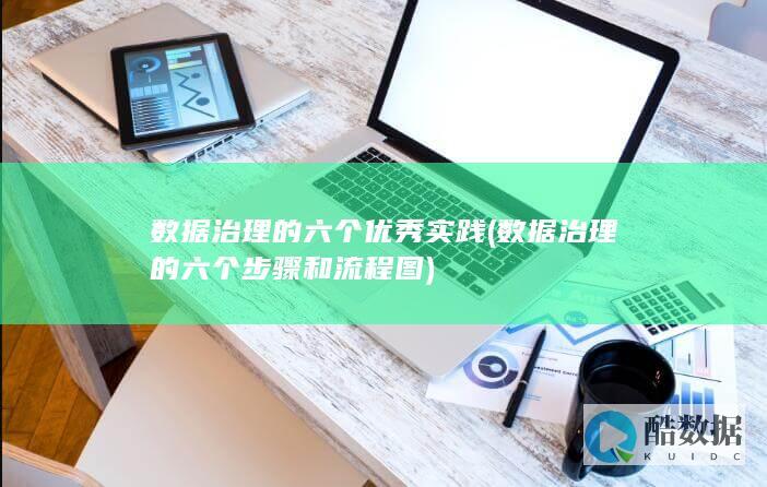 数据治理的六个优秀实践 (数据治理的六个步骤和流程图)