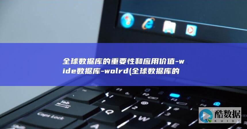 全球数据库的重要性和应用价值-wide数据库-wolrd (全球数据库的发展趋势)