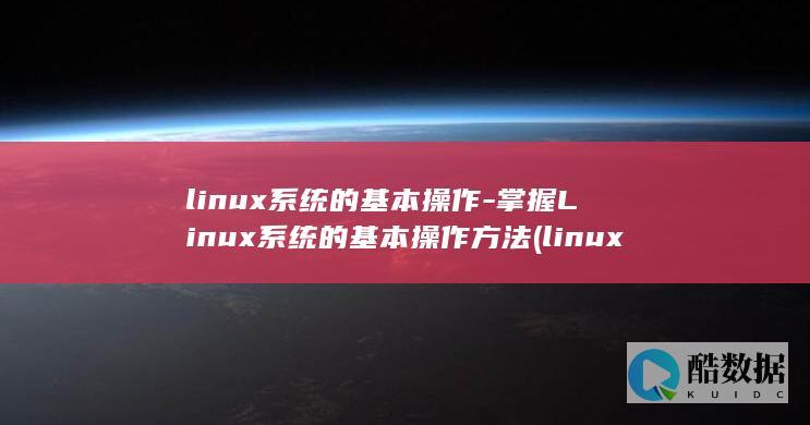 linux系统的基本操作-掌握Linux系统的基本操作方法 (linux系统和win系统有什么区别?)