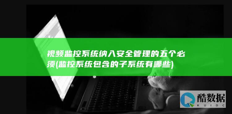 视频监控系统纳入安全管理的五个必须 (监控系统包含的子系统有哪些)