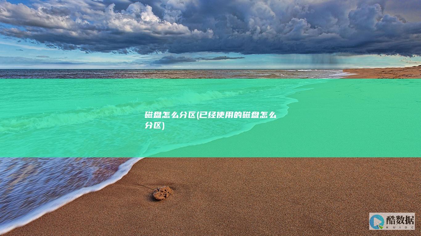 磁盘怎么分区 (已经使用的磁盘怎么分区)