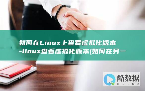 如何在Linux上查看虚拟化版本-linux查看虚拟化版本 (如何在另一个手机上登录微信)