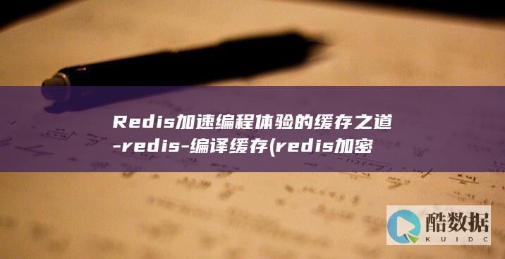 Redis加速编程体验的缓存之道-redis-编译缓存 (redis加密码)