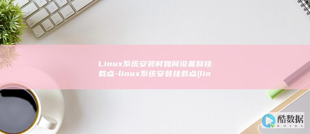 Linux系统安装时如何设置和挂载点-linux系统安装挂载点 (linux系统和win系统有什么区别?)