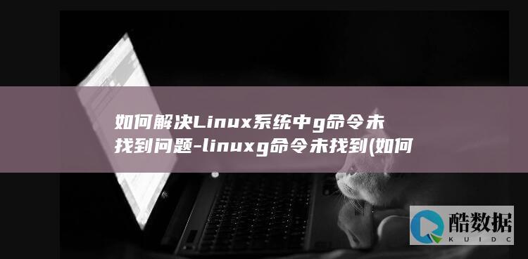 如何解决Linux系统中g命令未找到问题-linuxg命令未找到 (如何解决历史周期律)