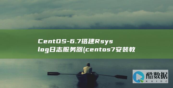 CentOS-6.7搭建Rsyslog日志服务器 (centos7安装教程)