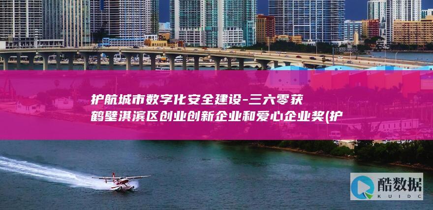 护航城市数字化安全建设-三六零获鹤壁淇滨区创业创新企业和爱心企业奖 (护航城市发展)