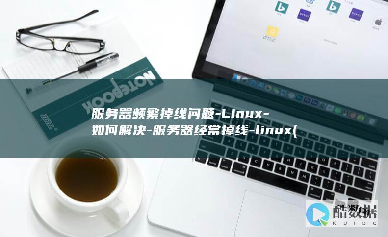 服务器频繁掉线问题-Linux-如何解决-服务器经常掉线-linux (服务器频繁掉线怎么解决)