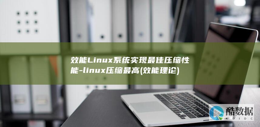 效能Linux系统实现最佳压缩性能-linux压缩最高 (效能理论)
