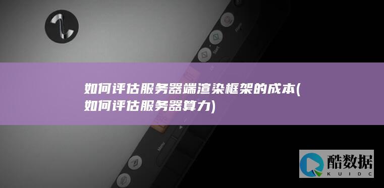 如何评估服务器端渲染框架的成本 (如何评估服务器算力)