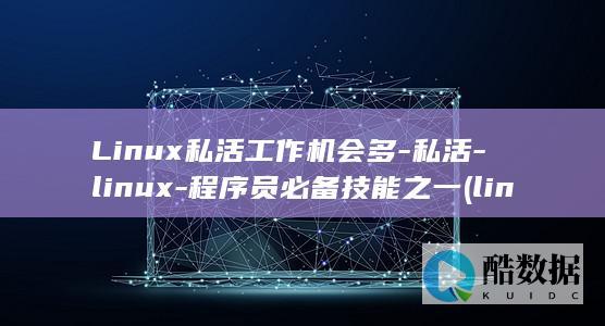 Linux私活工作机会多-私活-linux-程序员必备技能之一 (linux是什么)