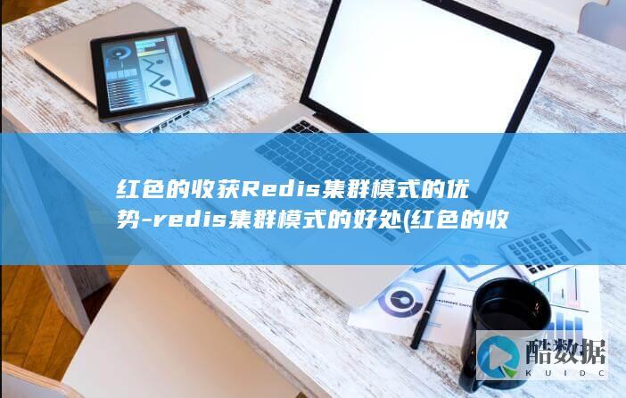 红色的收获Redis集群模式的优势-redis集群模式的好处 (红色的收获蚁是什么)