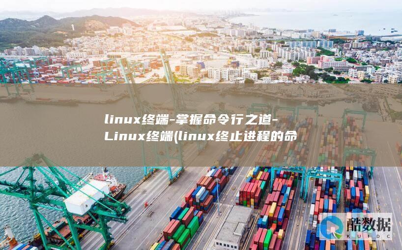 linux终端-掌握命令行之道-Linux终端 (linux终止进程的命令)