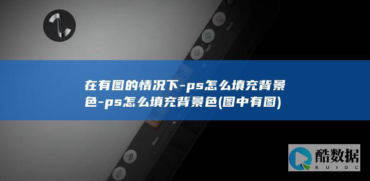 在有图的情况下-ps怎么填充背景色-ps怎么填充背景色 (图中有图)