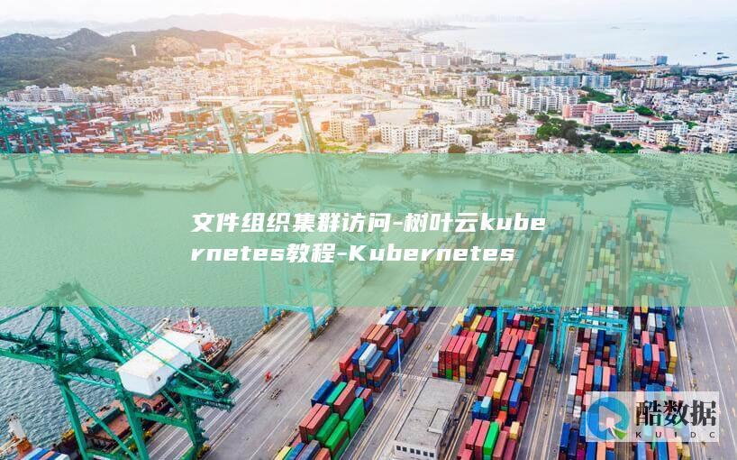 文件组织集群访问-树叶云kubernetes教程-Kubernetes-使用-kubeconfig (文件组织集群包括哪些)