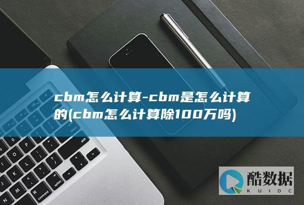 cbm怎么计算-cbm是怎么计算的 (cbm怎么计算除100万吗)