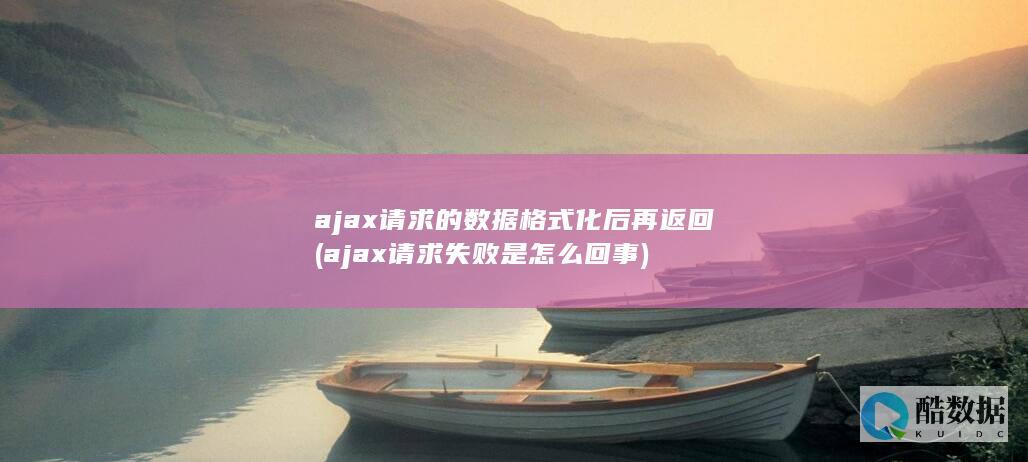 ajax请求的数据格式化后再返回 (ajax请求失败是怎么回事)