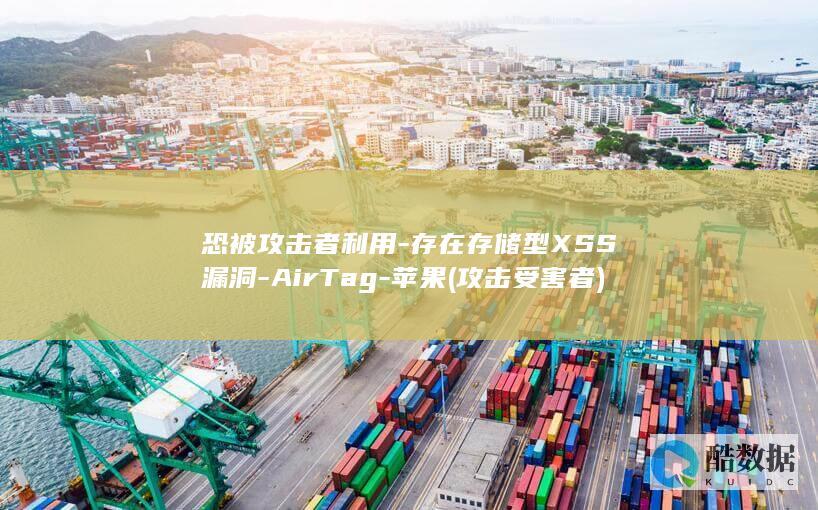 恐被攻击者利用-存在存储型XSS漏洞-AirTag-苹果 (攻击受害者)