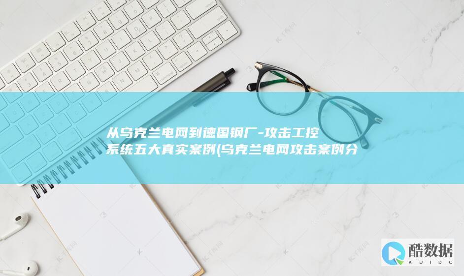从乌克兰电网到德国钢厂-攻击工控系统五大真实案例 (乌克兰电网攻击案例分析原理)