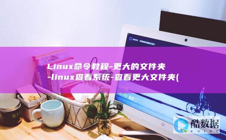 Linux命令教程-更大的文件夹-linux查看系统-查看更大文件夹 (linux命令行大全)