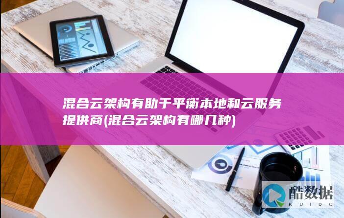 混合云架构有助于平衡本地和云服务提供商 (混合云架构有哪几种)