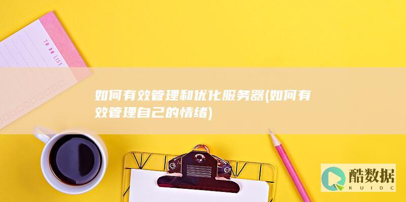 如何有效管理和优化服务器 (如何有效管理自己的情绪)