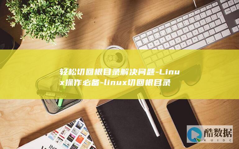 轻松切回根目录解决问题-Linux操作必备-linux切回根目录