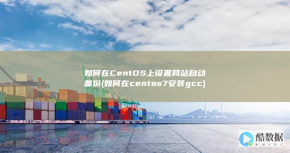 如何在CentOS上设置网站自动备份 (如何在centos7安装gcc)
