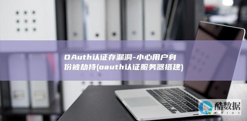 OAuth认证存漏洞-小心用户身份被劫持 (oauth认证服务器搭建)