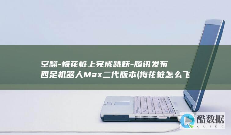 空翻-梅花桩上完成跳跃-腾讯发布四足机器人Max二代版本 (梅花桩怎么飞)