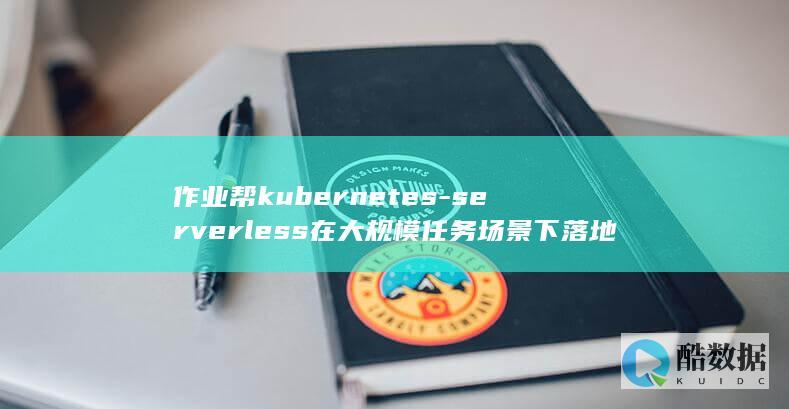 作业帮kubernetes-serverless在大规模任务场景下落地和优化 (作业帮快解这本书怎么样)