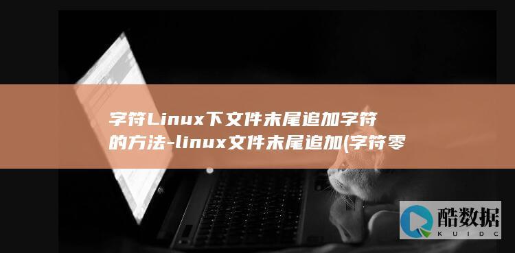 字符Linux下文件末尾追加字符的方法-linux文件末尾追加 (字符零的ASCII码值是)