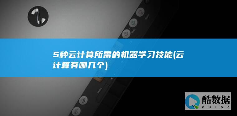 5种云计算所需的机器学习技能 (云计算有哪几个)