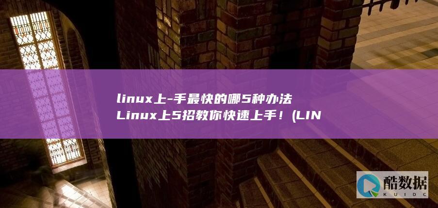 linux上-手最快的哪5种办法Linux上5招教你快速上手！ (LINUX上传文件到服务器命令)