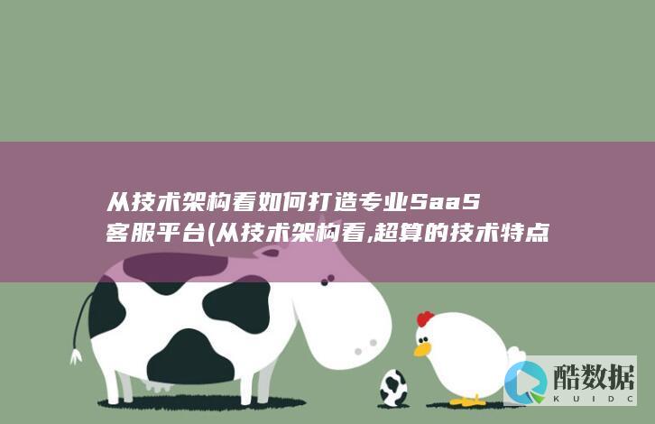 从技术架构看如何打造专业SaaS客服平台 (从技术架构看,超算的技术特点主要体现在)