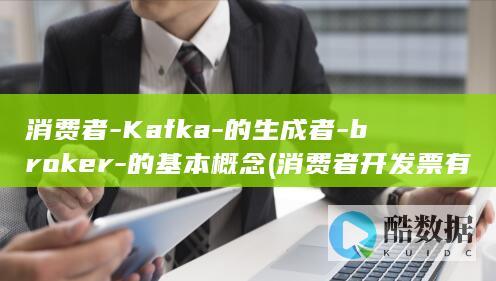 消费者-Kafka-的生成者-broker-的基本概念 (消费者开发票有时间限制吗)