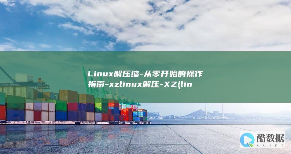 Linux解压缩-从零开始的操作指南-xzlinux解压-XZ (linux解压缩命令 tar.gz)