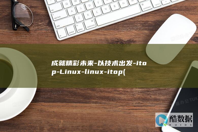 成就精彩未来-以技术出发-itop-Linux-linux-itop (成就精彩未来的作文)