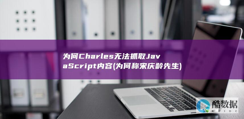 为何Charles无法抓取JavaScript内容 (为何称宋庆龄先生)