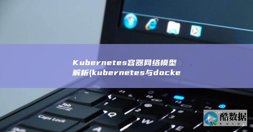 Kubernetes容器网络模型解析 (kubernetes与docker的关系)