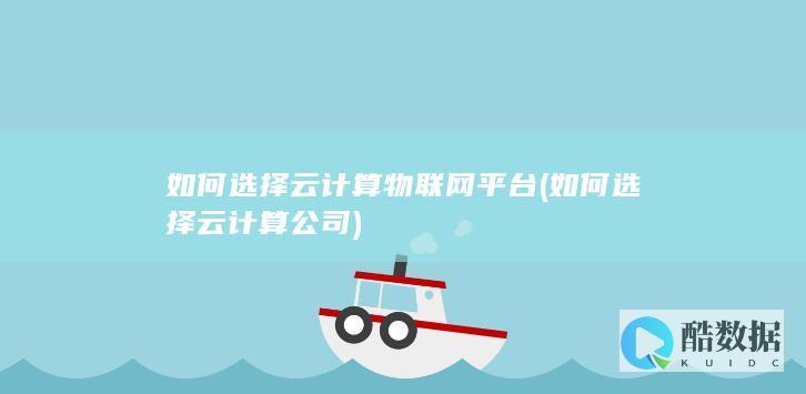 如何选择云计算物联网平台 (如何选择云计算公司)