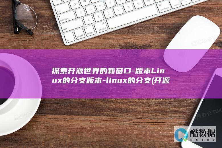 探索开源世界的新窗口-版本Linux的分支版本-linux的分支 (开源的世界)